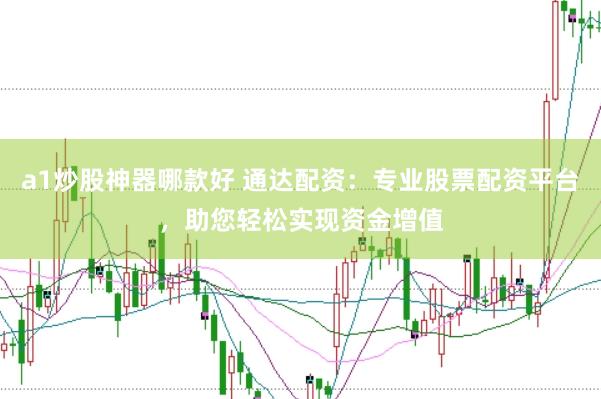 a1炒股神器哪款好 通达配资：专业股票配资平台，助您轻松实现资金增值