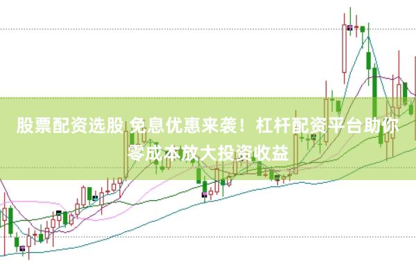 股票配资选股 免息优惠来袭！杠杆配资平台助你零成本放大投资收益