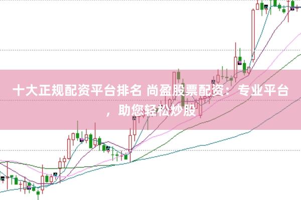 十大正规配资平台排名 尚盈股票配资：专业平台，助您轻松炒股