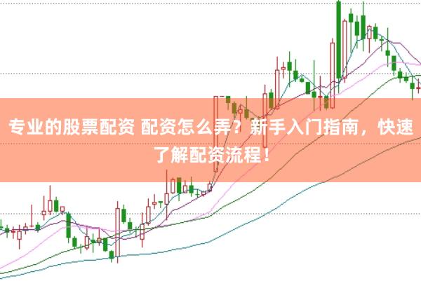 专业的股票配资 配资怎么弄？新手入门指南，快速了解配资流程！