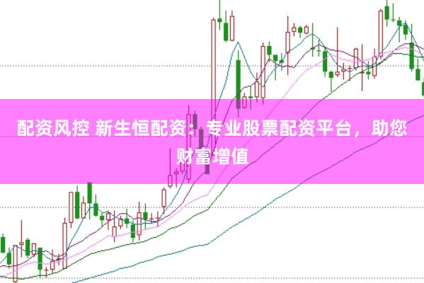 配资风控 新生恒配资：专业股票配资平台，助您财富增值