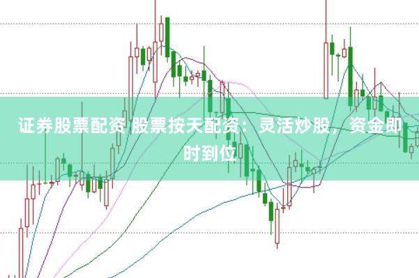 证券股票配资 股票按天配资：灵活炒股，资金即时到位
