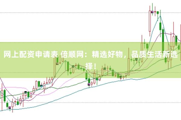 网上配资申请表 倍顺网：精选好物，品质生活新选择！