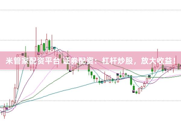 米管家配资平台 证券配资：杠杆炒股，放大收益！