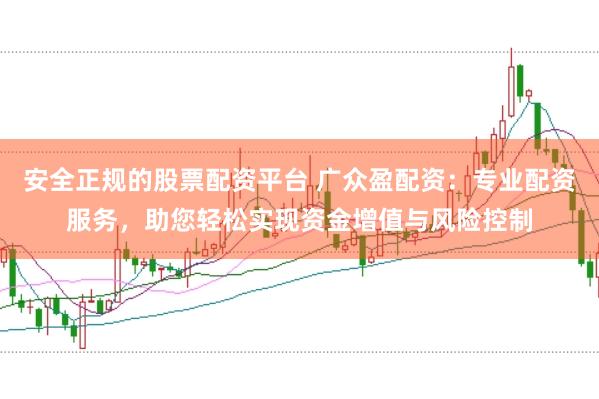 安全正规的股票配资平台 广众盈配资：专业配资服务，助您轻松实现资金增值与风险控制