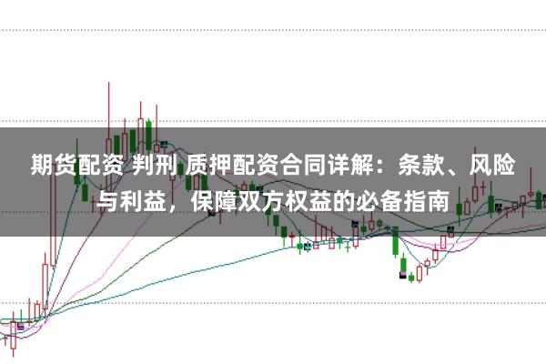 期货配资 判刑 质押配资合同详解：条款、风险与利益，保障双方权益的必备指南