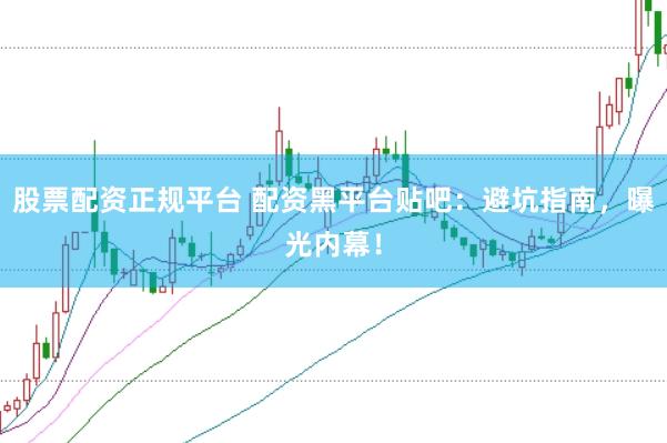 股票配资正规平台 配资黑平台贴吧：避坑指南，曝光内幕！