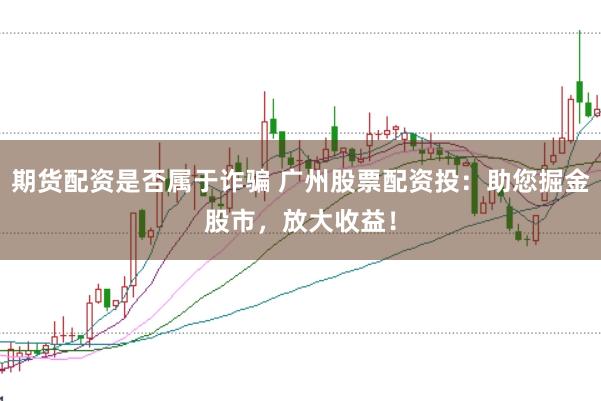 期货配资是否属于诈骗 广州股票配资投：助您掘金股市，放大收益！