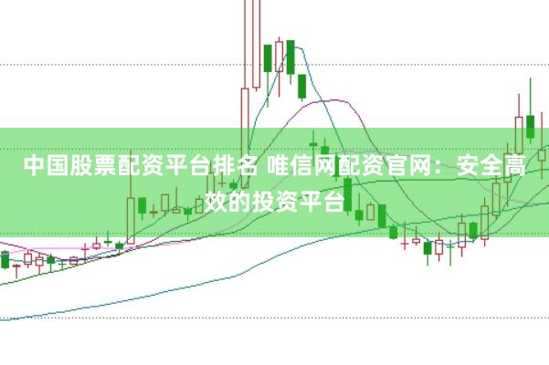 中国股票配资平台排名 唯信网配资官网：安全高效的投资平台