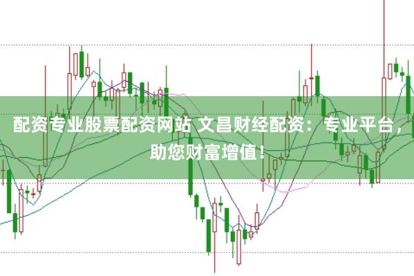 配资专业股票配资网站 文昌财经配资：专业平台，助您财富增值！