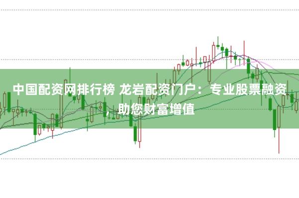 中国配资网排行榜 龙岩配资门户：专业股票融资，助您财富增值