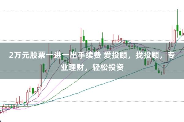 2万元股票一进一出手续费 爱投顾，找投顾，专业理财，轻松投资
