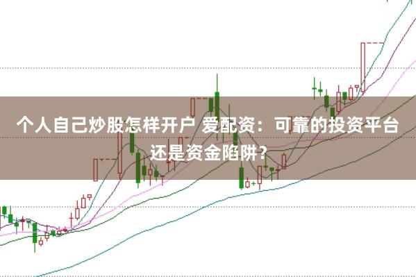 个人自己炒股怎样开户 爱配资：可靠的投资平台还是资金陷阱？