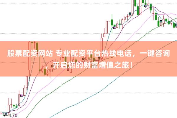 股票配资网站 专业配资平台热线电话，一键咨询，开启您的财富增值之旅！