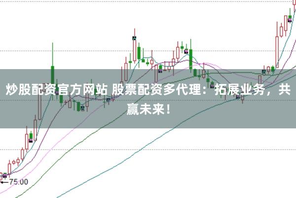 炒股配资官方网站 股票配资多代理：拓展业务，共赢未来！