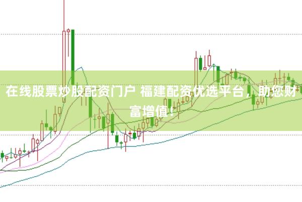 在线股票炒股配资门户 福建配资优选平台，助您财富增值！