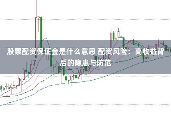 股票配资保证金是什么意思 配资风险：高收益背后的隐患与防范