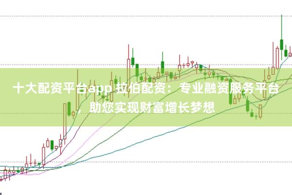 十大配资平台app 拉伯配资：专业融资服务平台，助您实现财富增长梦想