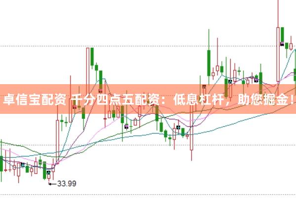 卓信宝配资 千分四点五配资：低息杠杆，助您掘金！