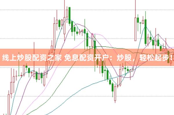 线上炒股配资之家 免息配资开户：炒股，轻松起步！