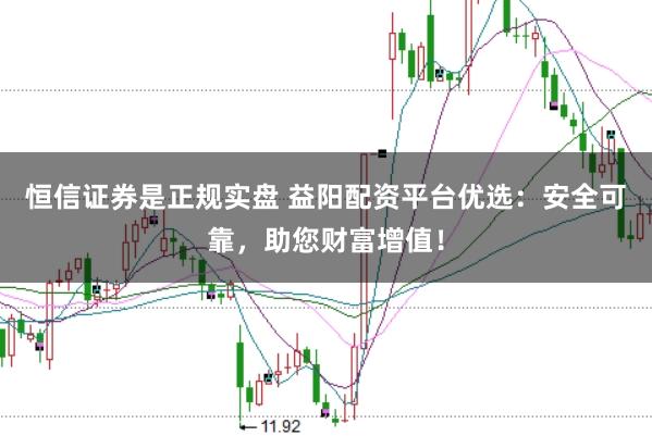 恒信证券是正规实盘 益阳配资平台优选：安全可靠，助您财富增值！