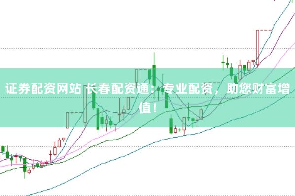 证券配资网站 长春配资通：专业配资，助您财富增值！