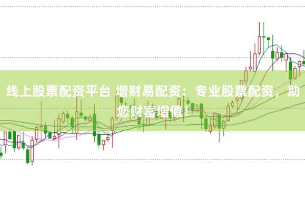 线上股票配资平台 增财易配资：专业股票配资，助您财富增值！