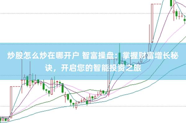 炒股怎么炒在哪开户 智富操盘：掌握财富增长秘诀，开启您的智能投资之旅