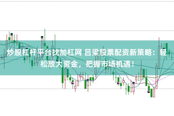 炒股杠杆平台找加杠网 吕梁股票配资新策略：轻松放大资金，把握市场机遇！