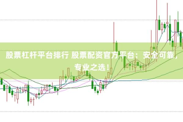 股票杠杆平台排行 股票配资官方平台：安全可靠，专业之选！