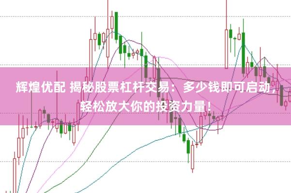 辉煌优配 揭秘股票杠杆交易：多少钱即可启动，轻松放大你的投资力量！
