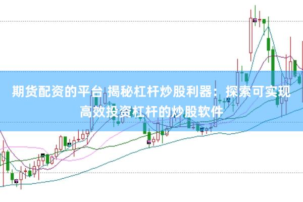 期货配资的平台 揭秘杠杆炒股利器：探索可实现高效投资杠杆的炒股软件
