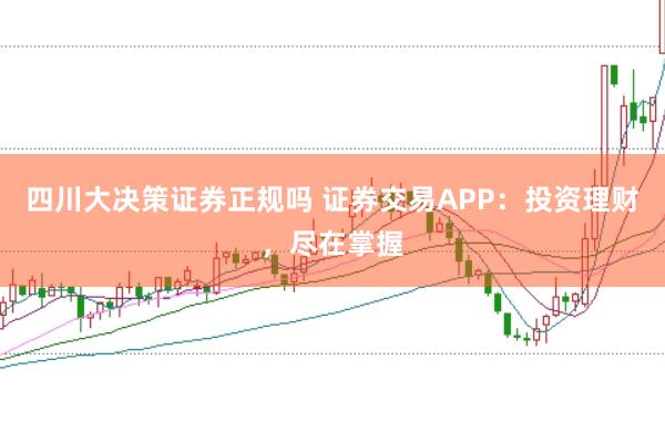 四川大决策证券正规吗 证券交易APP：投资理财，尽在掌握