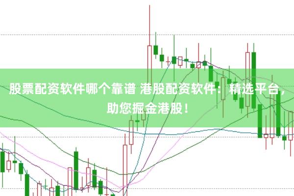 股票配资软件哪个靠谱 港股配资软件：精选平台，助您掘金港股！