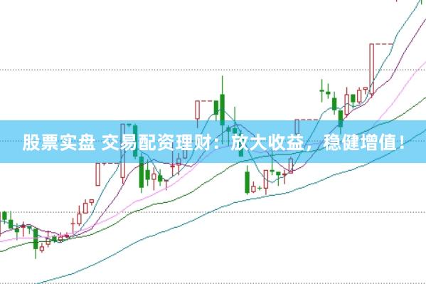 股票实盘 交易配资理财：放大收益，稳健增值！