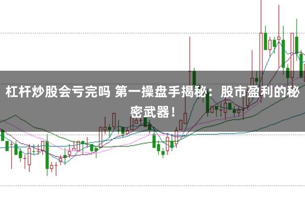 杠杆炒股会亏完吗 第一操盘手揭秘：股市盈利的秘密武器！