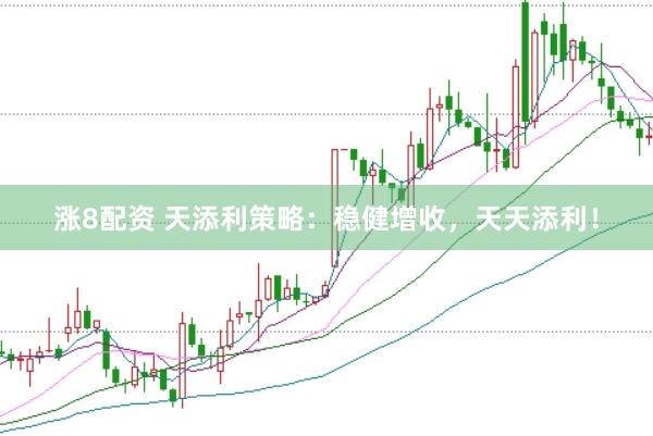 涨8配资 天添利策略：稳健增收，天天添利！