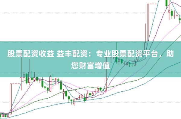 股票配资收益 益丰配资：专业股票配资平台，助您财富增值