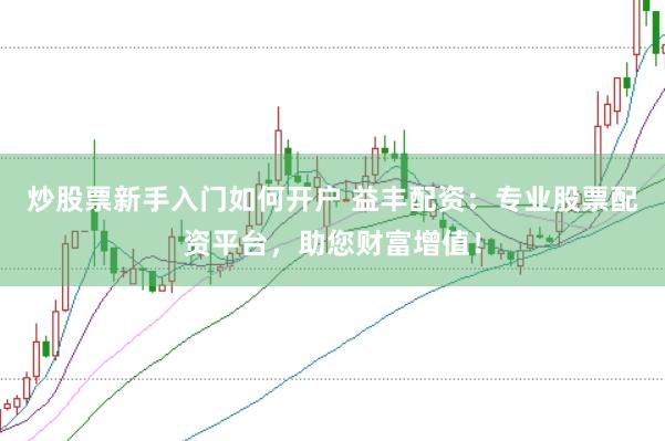 炒股票新手入门如何开户 益丰配资：专业股票配资平台，助您财富增值！
