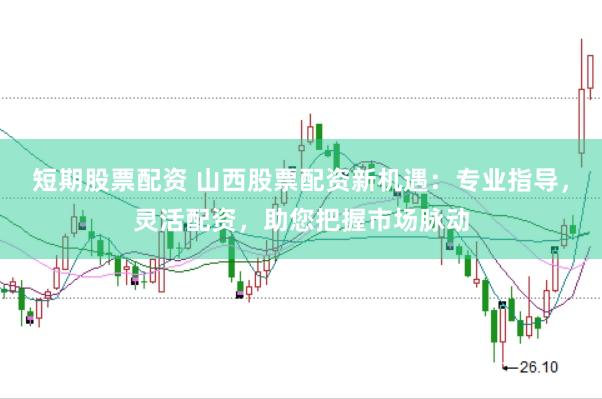 短期股票配资 山西股票配资新机遇：专业指导，灵活配资，助您把握市场脉动