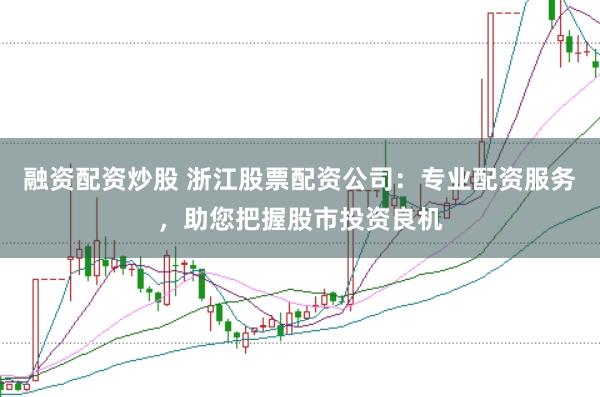 融资配资炒股 浙江股票配资公司：专业配资服务，助您把握股市投资良机