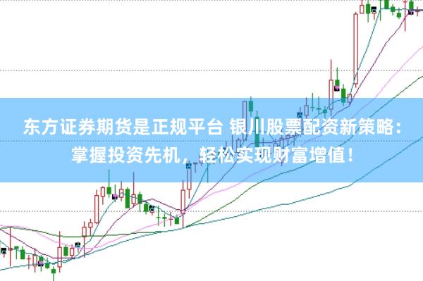 东方证券期货是正规平台 银川股票配资新策略：掌握投资先机，轻松实现财富增值！