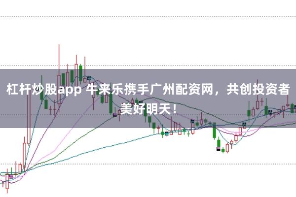杠杆炒股app 牛来乐携手广州配资网，共创投资者美好明天！
