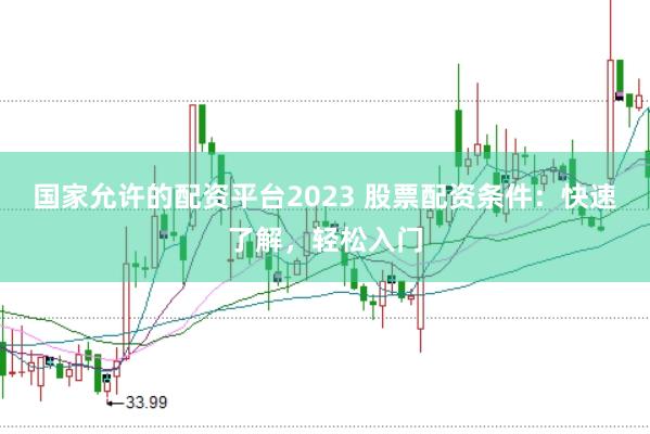 国家允许的配资平台2023 股票配资条件：快速了解，轻松入门