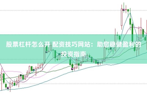 股票杠杆怎么开 配资技巧网站：助您稳健盈利的投资指南