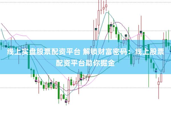 线上实盘股票配资平台 解锁财富密码：线上股票配资平台助你掘金