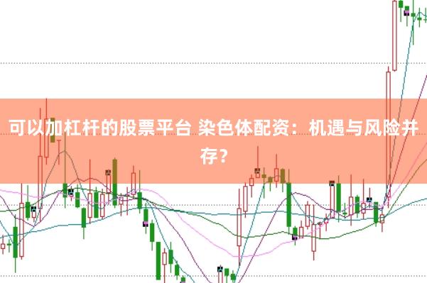 可以加杠杆的股票平台 染色体配资：机遇与风险并存？