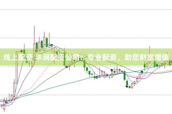 线上配资 丰润配资公司：专业配资，助您财富增值