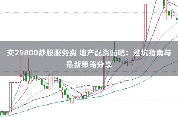 交29800炒股服务费 地产配资贴吧：避坑指南与最新策略分享