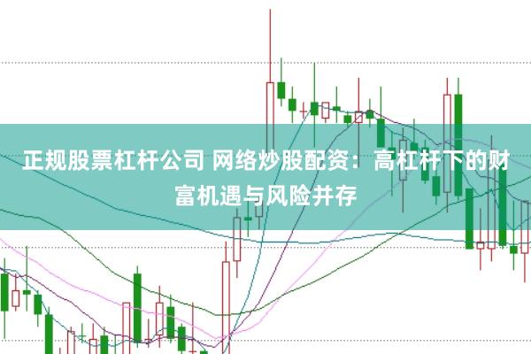正规股票杠杆公司 网络炒股配资：高杠杆下的财富机遇与风险并存